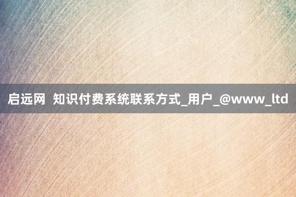 启远网  知识付费系统联系方式_用户_@www_ltd