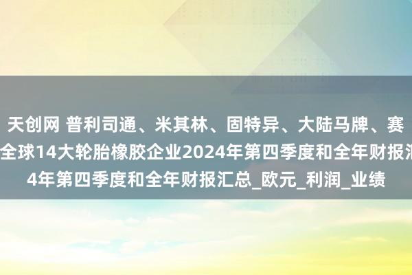 天创网 普利司通、米其林、固特异、大陆马牌、赛轮轮胎、正新橡胶等全球14大轮胎橡胶企业2024年第四季度和全年财报汇总_欧元_利润_业绩