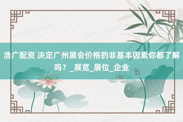 浩广配资 决定广州展会价格的非基本因素你都了解吗？_展览_展位_企业