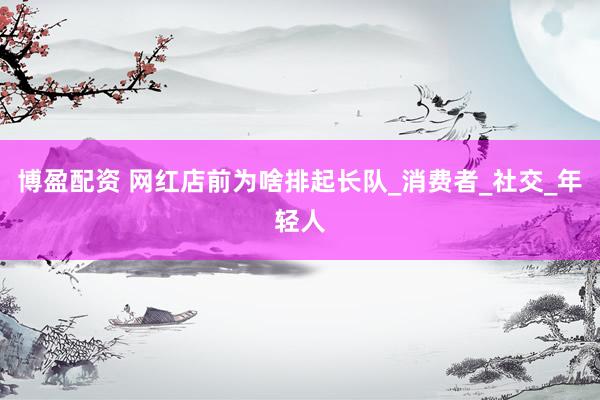 博盈配资 网红店前为啥排起长队_消费者_社交_年轻人