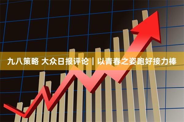 九八策略 大众日报评论｜以青春之姿跑好接力棒
