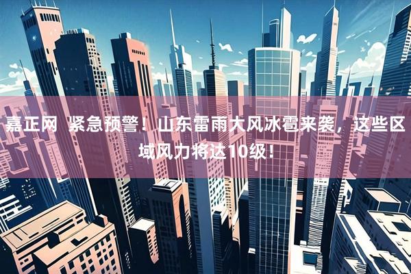 嘉正网  紧急预警！山东雷雨大风冰雹来袭，这些区域风力将达10级！