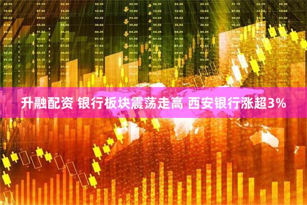 升融配资 银行板块震荡走高 西安银行涨超3%