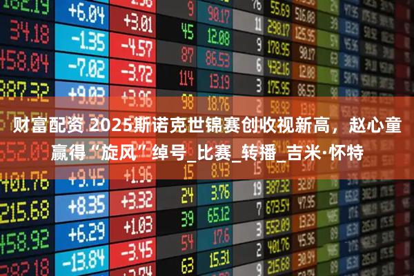 财富配资 2025斯诺克世锦赛创收视新高，赵心童赢得“旋风”绰号_比赛_转播_吉米·怀特
