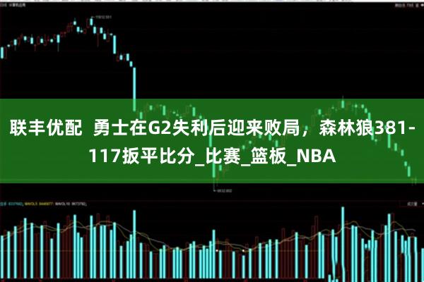联丰优配  勇士在G2失利后迎来败局，森林狼381-117扳平比分_比赛_篮板_NBA