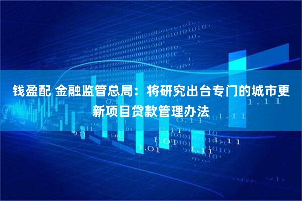 钱盈配 金融监管总局：将研究出台专门的城市更新项目贷款管理办法
