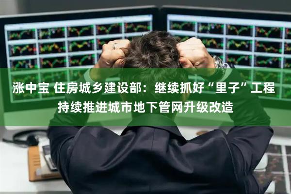 涨中宝 住房城乡建设部：继续抓好“里子”工程 持续推进城市地下管网升级改造