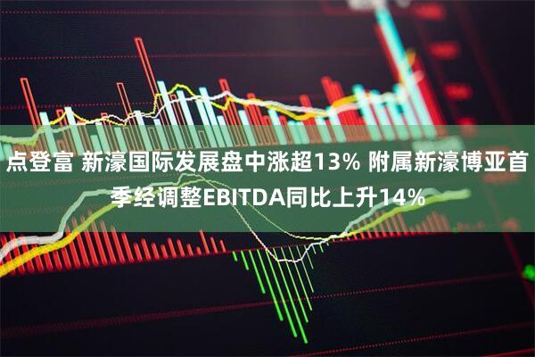 点登富 新濠国际发展盘中涨超13% 附属新濠博亚首季经调整EBITDA同比上升14%