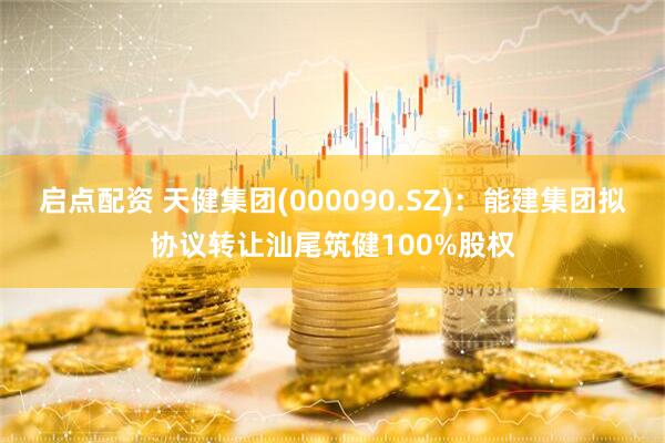 启点配资 天健集团(000090.SZ)：能建集团拟协议转让汕尾筑健100%股权