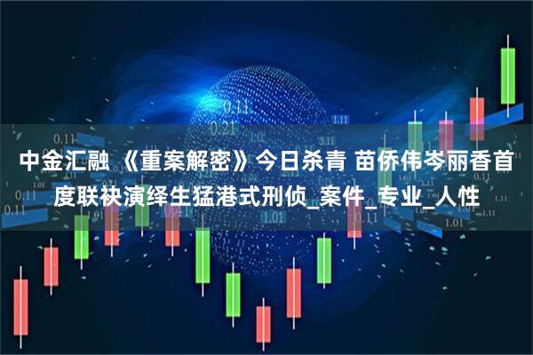 中金汇融 《重案解密》今日杀青 苗侨伟岑丽香首度联袂演绎生猛港式刑侦_案件_专业_人性