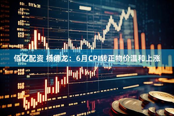 佰亿配资 杨德龙：6月CPI转正物价温和上涨
