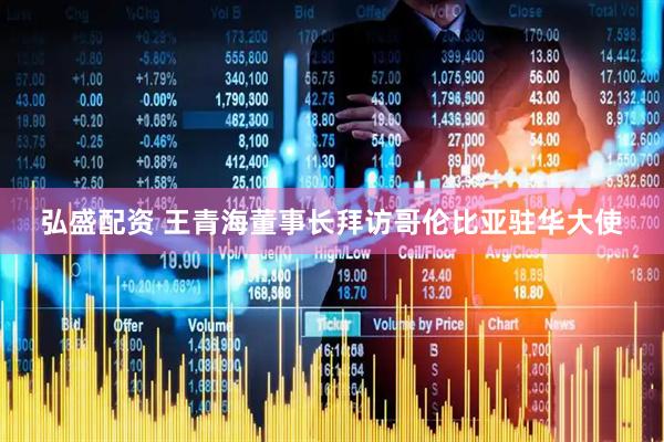 弘盛配资 王青海董事长拜访哥伦比亚驻华大使