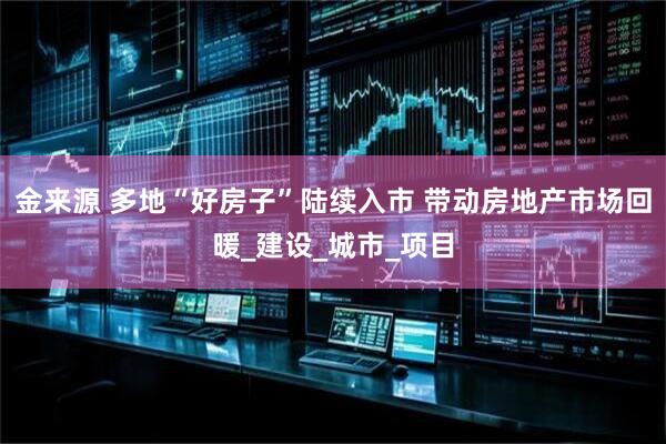 金来源 多地“好房子”陆续入市 带动房地产市场回暖_建设_城市_项目