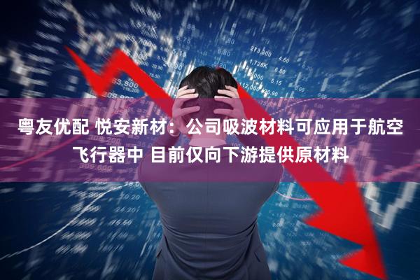 粤友优配 悦安新材：公司吸波材料可应用于航空飞行器中 目前仅向下游提供原材料