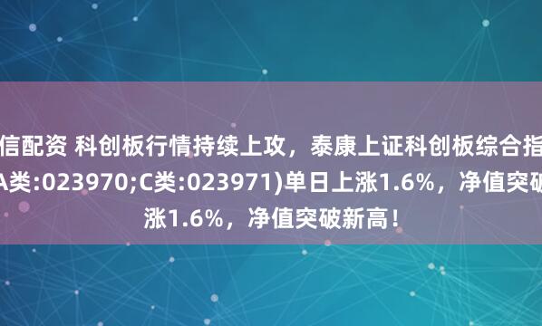 诚信配资 科创板行情持续上攻，泰康上证科创板综合指数增强(A类:023970;C类:023971)单日上涨1.6%，净值突破新高！