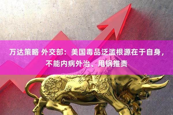 万达策略 外交部：美国毒品泛滥根源在于自身，不能内病外治、甩锅推责