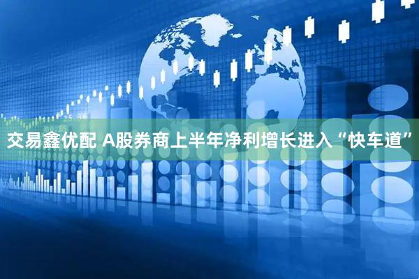 交易鑫优配 A股券商上半年净利增长进入“快车道”