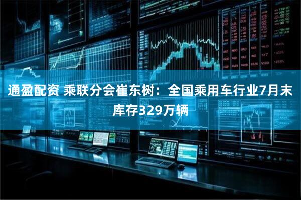 通盈配资 乘联分会崔东树：全国乘用车行业7月末库存329万辆