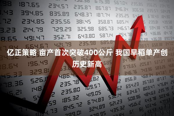 亿正策略 亩产首次突破400公斤 我国早稻单产创历史新高