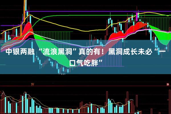 中银两融 “流浪黑洞”真的有！黑洞成长未必“一口气吃胖”