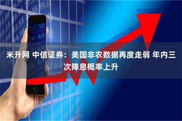 米升网 中信证券：美国非农数据再度走弱 年内三次降息概率上升