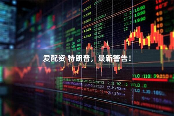 爱配资 特朗普，最新警告！