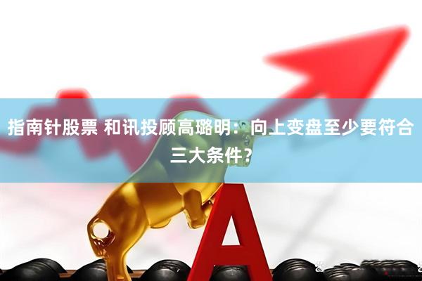 指南针股票 和讯投顾高璐明：向上变盘至少要符合三大条件？