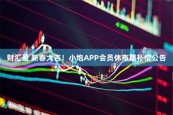 财汇盈 新春大吉！小炮APP会员休市期补偿公告