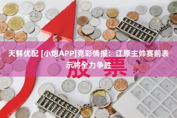 天鲜优配 [小炮APP]竞彩情报：江原主帅赛前表示将全力争胜
