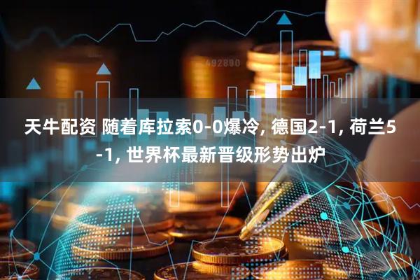 天牛配资 随着库拉索0-0爆冷, 德国2-1, 荷兰5-1, 世界杯最新晋级形势出炉