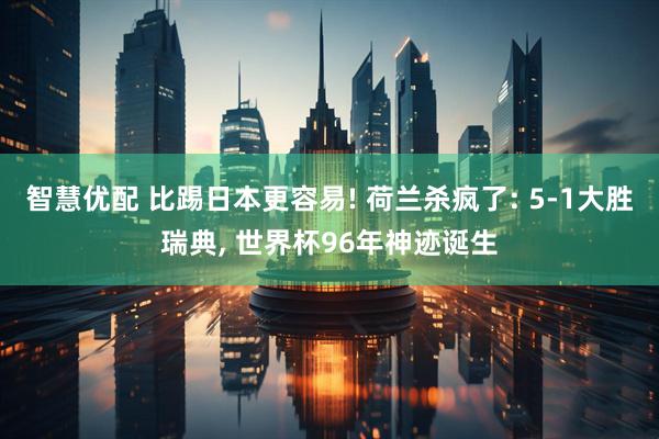 智慧优配 比踢日本更容易! 荷兰杀疯了: 5-1大胜瑞典, 世界杯96年神迹诞生