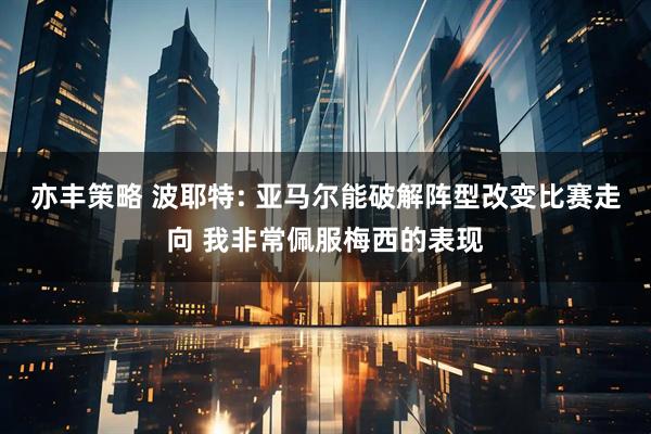 亦丰策略 波耶特: 亚马尔能破解阵型改变比赛走向 我非常佩服梅西的表现