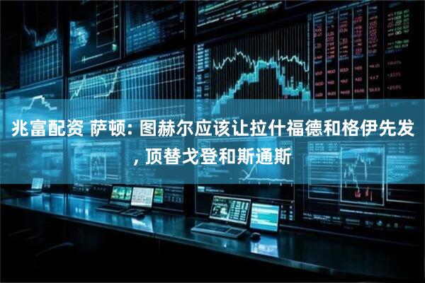 兆富配资 萨顿: 图赫尔应该让拉什福德和格伊先发, 顶替戈登和斯通斯