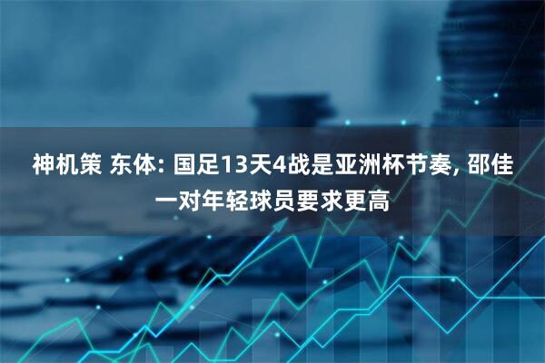 神机策 东体: 国足13天4战是亚洲杯节奏, 邵佳一对年轻球员要求更高