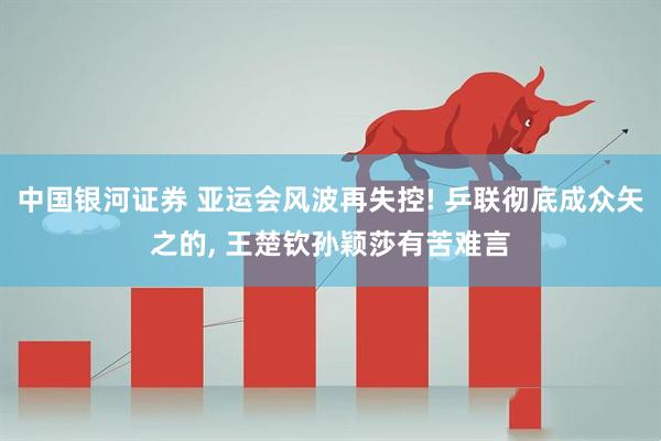 中国银河证券 亚运会风波再失控! 乒联彻底成众矢之的, 王楚钦孙颖莎有苦难言