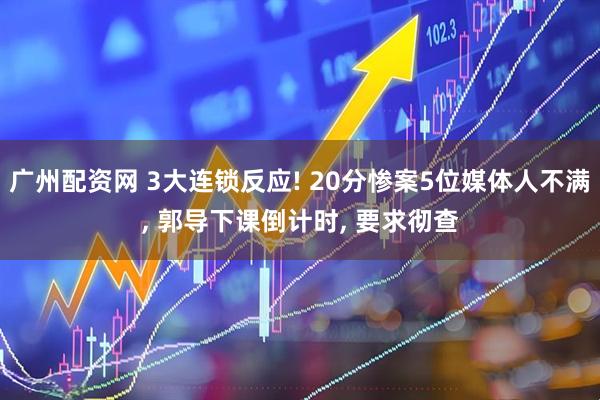 广州配资网 3大连锁反应! 20分惨案5位媒体人不满, 郭导下课倒计时, 要求彻查