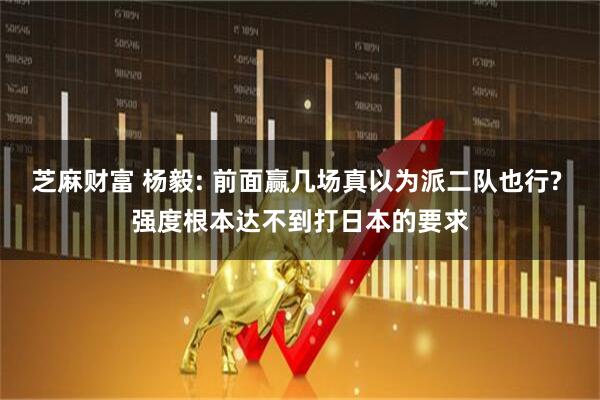 芝麻财富 杨毅: 前面赢几场真以为派二队也行? 强度根本达不到打日本的要求